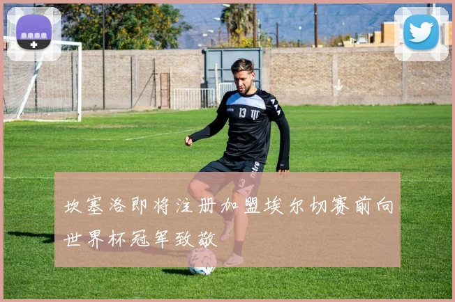 坎塞洛即将注册加盟埃尔切赛前向世界杯冠军致敬