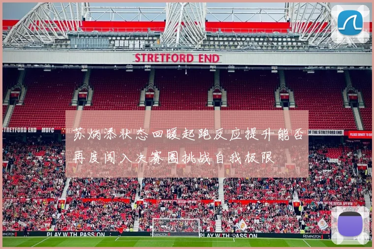 苏炳添状态回暖起跑反应提升能否再度闯入决赛圈挑战自我极限