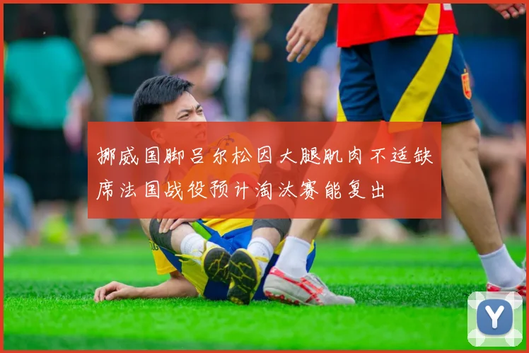 挪威国脚吕尔松因大腿肌肉不适缺席法国战役预计淘汰赛能复出