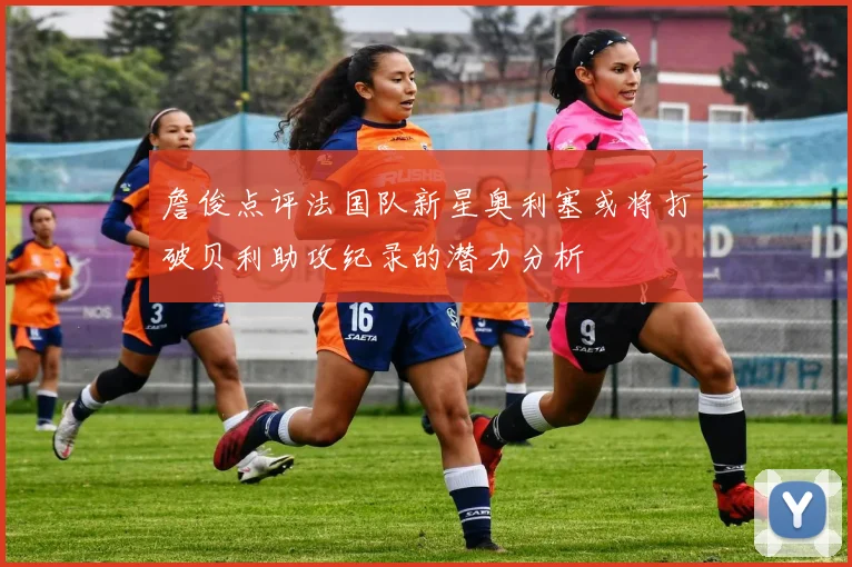 詹俊点评法国队新星奥利塞或将打破贝利助攻纪录的潜力分析