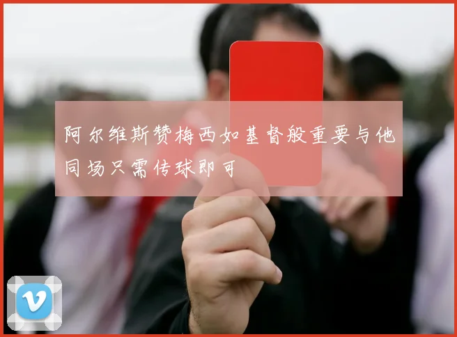 阿尔维斯赞梅西如基督般重要与他同场只需传球即可