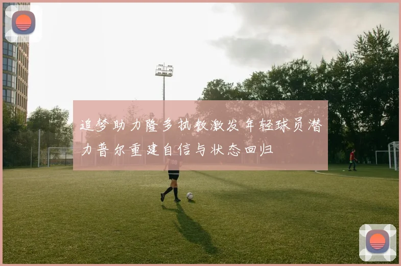 追梦助力隆多执教激发年轻球员潜力普尔重建自信与状态回归