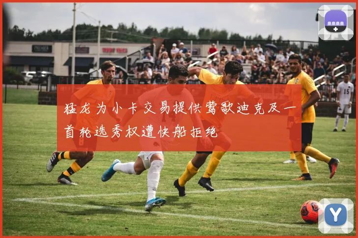 猛龙为小卡交易提供莺歌迪克及一首轮选秀权遭快船拒绝