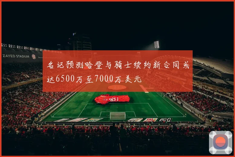 名记预测哈登与骑士续约新合同或达6500万至7000万美元