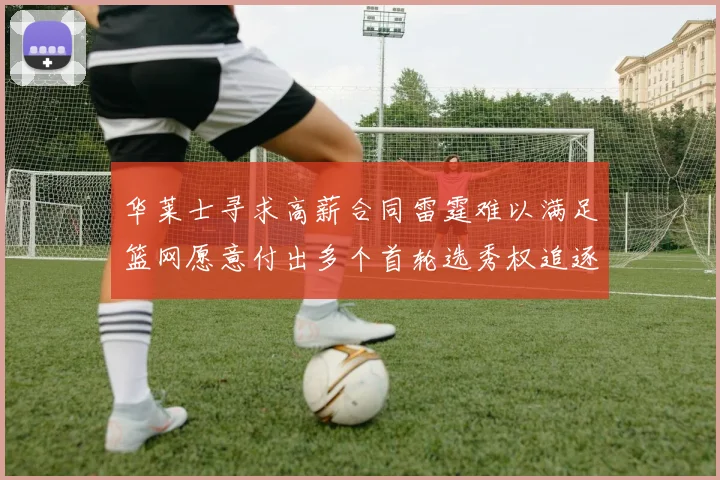华莱士寻求高薪合同雷霆难以满足篮网愿意付出多个首轮选秀权追逐