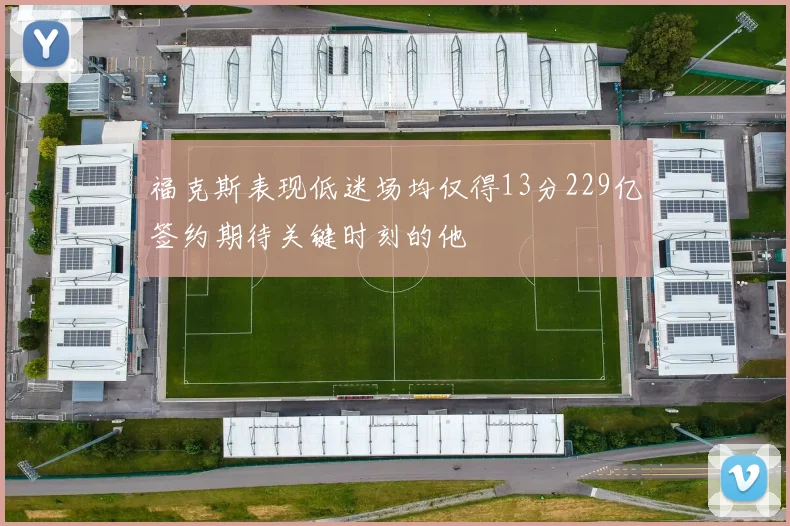 福克斯表现低迷场均仅得13分229亿签约期待关键时刻的他