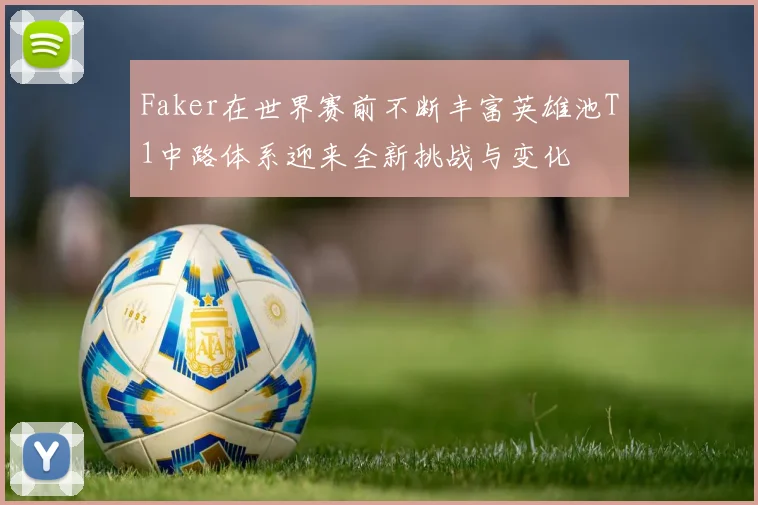 Faker在世界赛前不断丰富英雄池T1中路体系迎来全新挑战与变化