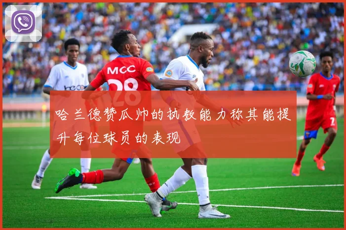 哈兰德赞瓜帅的执教能力称其能提升每位球员的表现