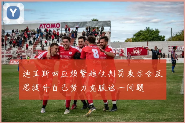 迪亚斯回应频繁越位判罚表示会反思提升自己努力克服这一问题
