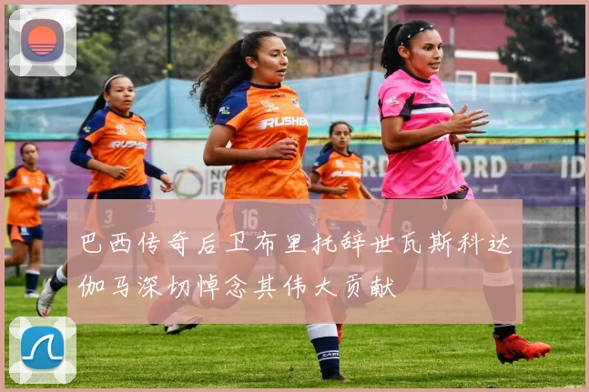 巴西传奇后卫布里托辞世瓦斯科达伽马深切悼念其伟大贡献