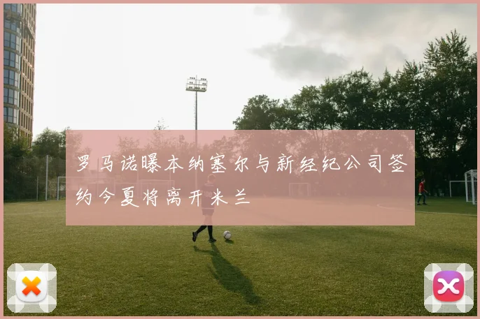 罗马诺曝本纳塞尔与新经纪公司签约今夏将离开米兰