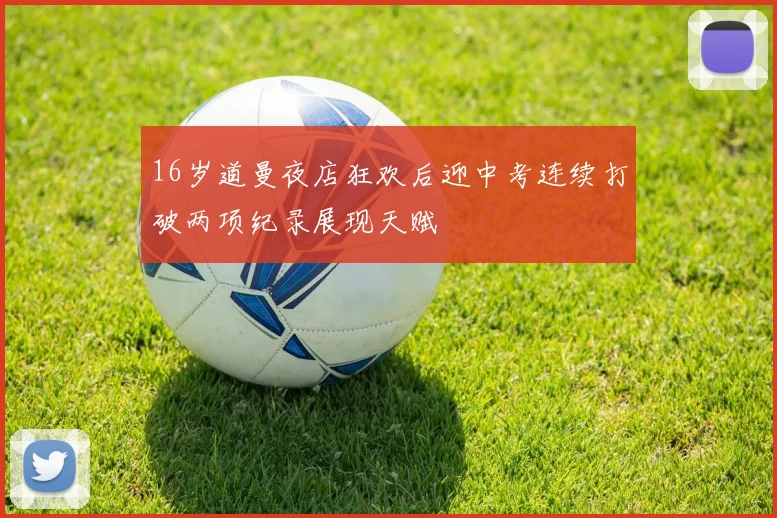 16岁道曼夜店狂欢后迎中考连续打破两项纪录展现天赋