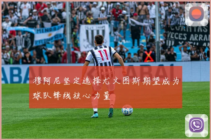 穆阿尼坚定选择尤文图斯期望成为球队锋线核心力量