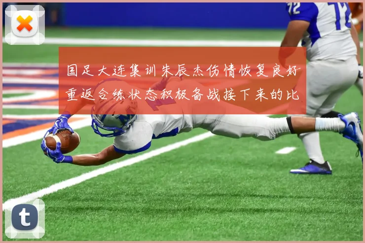 国足大连集训朱辰杰伤情恢复良好重返合练状态积极备战接下来的比赛