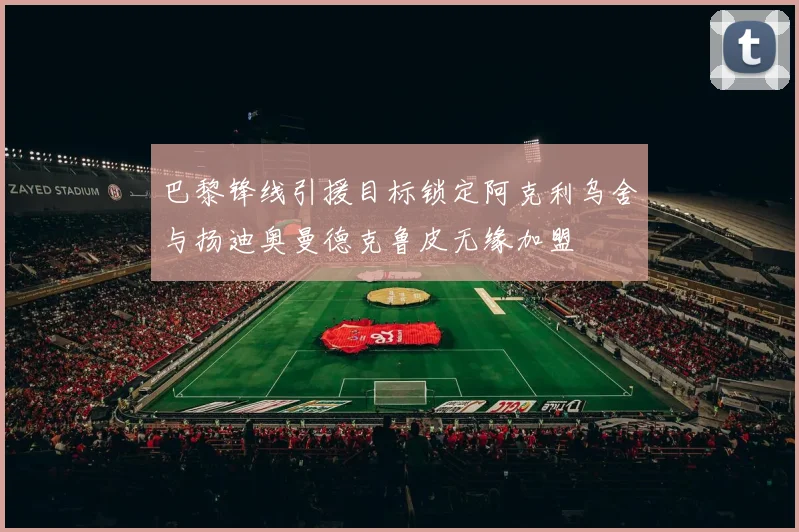 巴黎锋线引援目标锁定阿克利乌舍与扬迪奥曼德克鲁皮无缘加盟