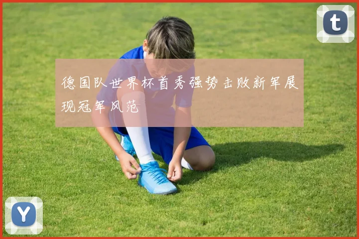 德国队世界杯首秀强势击败新军展现冠军风范