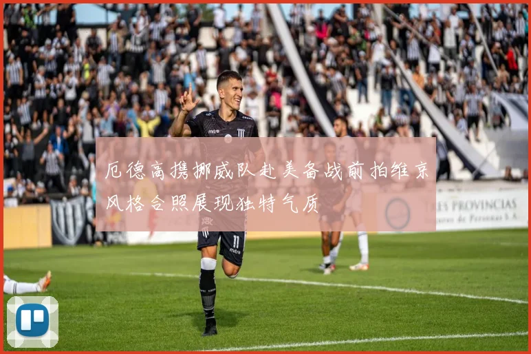 厄德高携挪威队赴美备战前拍维京风格合照展现独特气质