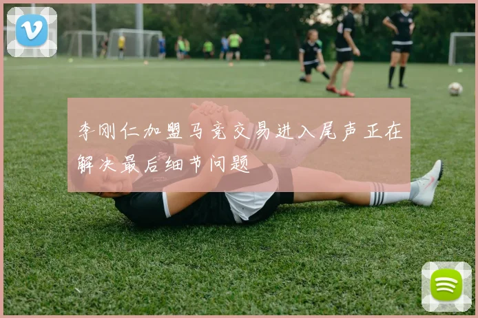李刚仁加盟马竞交易进入尾声正在解决最后细节问题