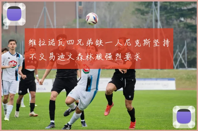 维拉诺瓦四兄弟缺一人尼克斯坚持不交易迪文森林狼强烈要求
