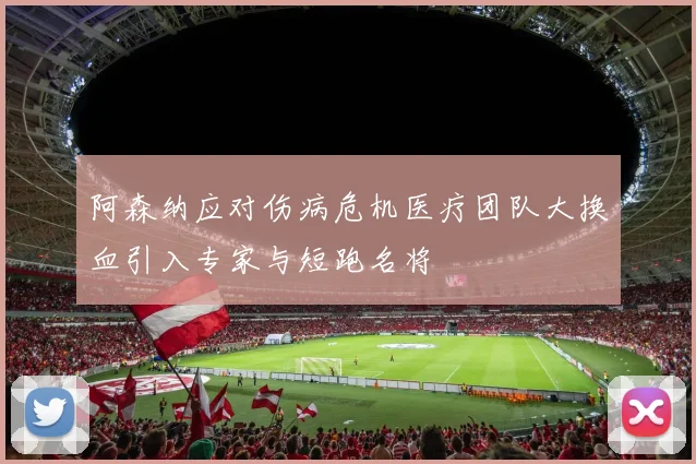 阿森纳应对伤病危机医疗团队大换血引入专家与短跑名将