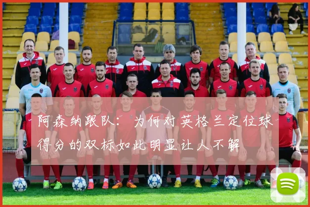阿森纳跟队：为何对英格兰定位球得分的双标如此明显让人不解