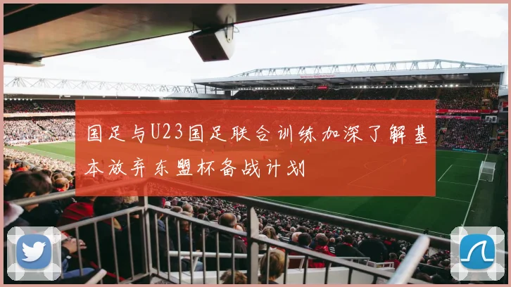 国足与U23国足联合训练加深了解基本放弃东盟杯备战计划