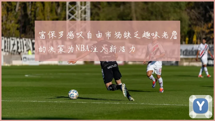 富保罗感叹自由市场缺乏趣味老詹的决策为NBA注入新活力
