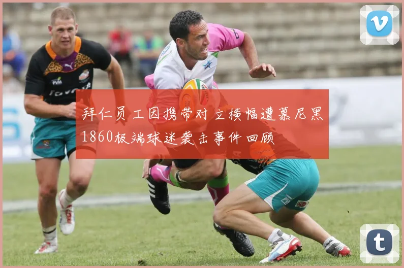 拜仁员工因携带对立横幅遭慕尼黑1860极端球迷袭击事件回顾