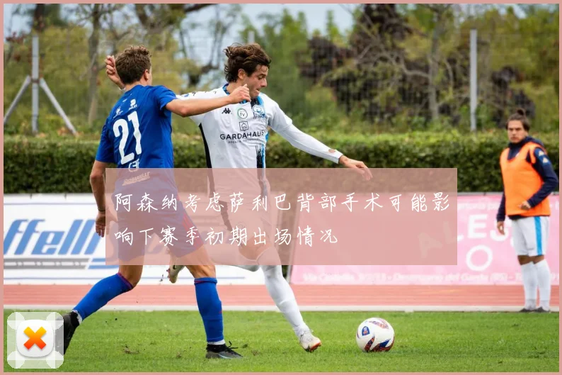 阿森纳考虑萨利巴背部手术可能影响下赛季初期出场情况