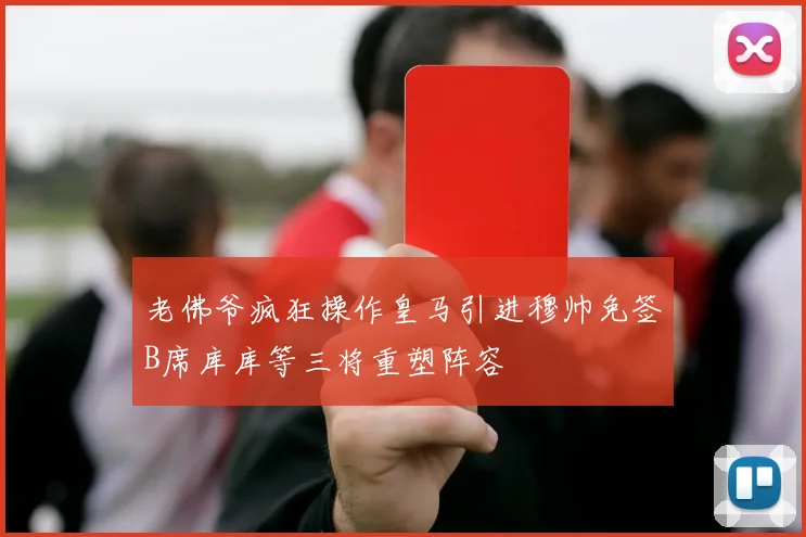 老佛爷疯狂操作皇马引进穆帅免签B席库库等三将重塑阵容