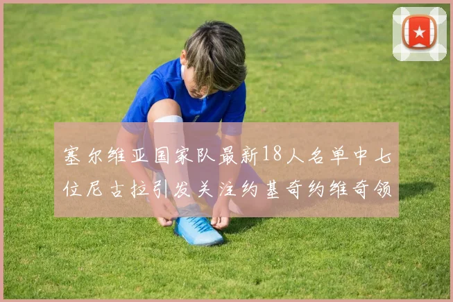 塞尔维亚国家队最新18人名单中七位尼古拉引发关注约基奇约维奇领衔