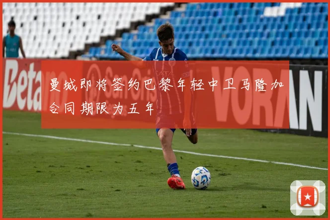 曼城即将签约巴黎年轻中卫马隆加合同期限为五年