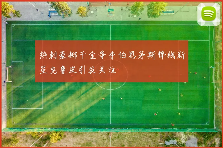 热刺豪掷千金争夺伯恩茅斯锋线新星克鲁皮引发关注