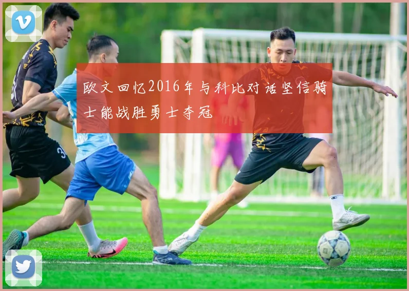 欧文回忆2016年与科比对话坚信骑士能战胜勇士夺冠